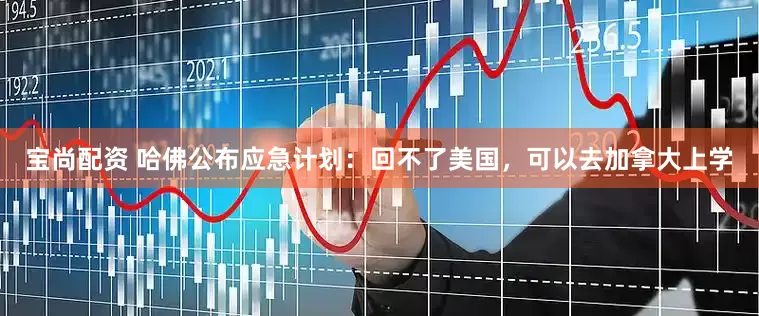 宝尚配资 哈佛公布应急计划：回不了美国，可以去加拿大上学