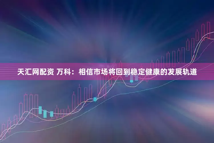 天汇网配资 万科：相信市场将回到稳定健康的发展轨道