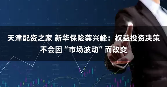 天津配资之家 新华保险龚兴峰：权益投资决策不会因“市场波动”而改变