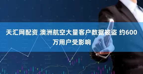 天汇网配资 澳洲航空大量客户数据被盗 约600万用户受影响