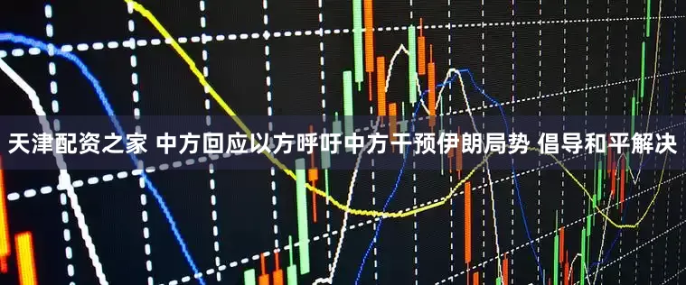天津配资之家 中方回应以方呼吁中方干预伊朗局势 倡导和平解决