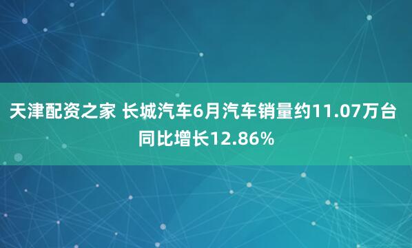 天津配资之家 长城汽车6月汽车销量约11.07万台 同比增长12.86%
