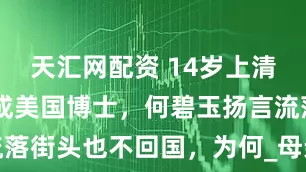天汇网配资 14岁上清华，24岁成美国博士，何碧玉扬言流落街头也不回国，为何_母亲_女儿_学术