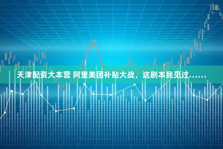 天津配资大本营 阿里美团补贴大战，这剧本我见过……