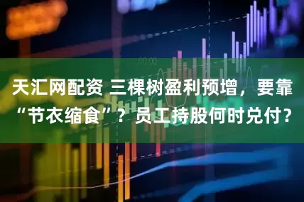 天汇网配资 三棵树盈利预增，要靠“节衣缩食”？员工持股何时兑付？