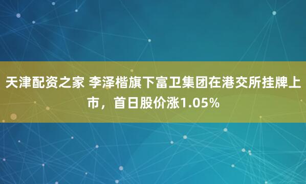 天津配资之家 李泽楷旗下富卫集团在港交所挂牌上市，首日股价涨1.05%