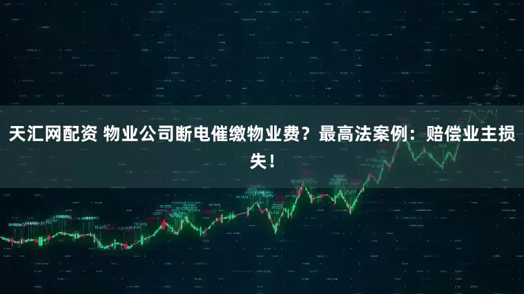 天汇网配资 物业公司断电催缴物业费？最高法案例：赔偿业主损失！