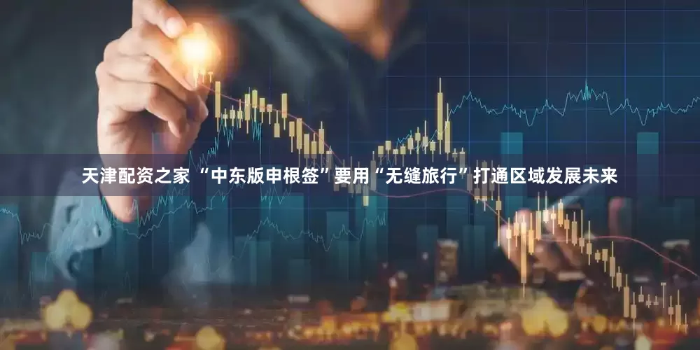 天津配资之家 “中东版申根签”要用“无缝旅行”打通区域发展未来
