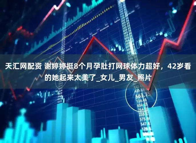 天汇网配资 谢婷婷挺8个月孕肚打网球体力超好，42岁看的她起来太美了_女儿_男友_照片