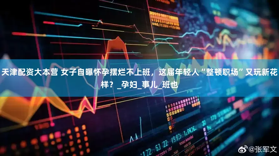 天津配资大本营 女子自曝怀孕摆烂不上班，这届年轻人“整顿职场”又玩新花样？_孕妇_事儿_班也