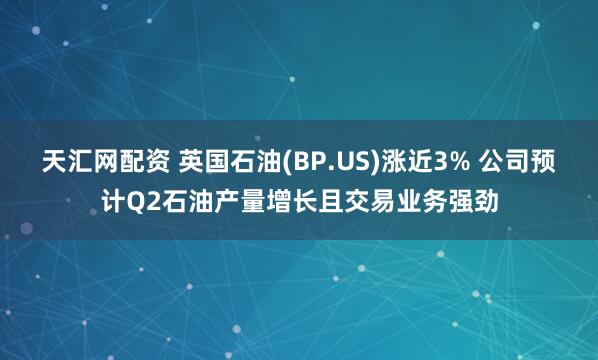 天汇网配资 英国石油(BP.US)涨近3% 公司预计Q2石油产量增长且交易业务强劲