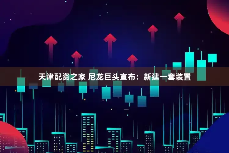 天津配资之家 尼龙巨头宣布：新建一套装置