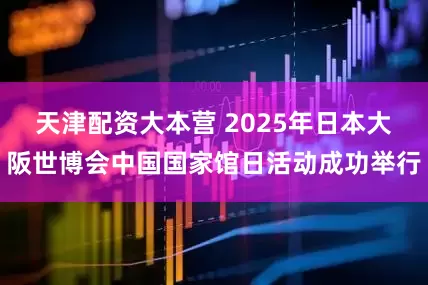 天津配资大本营 2025年日本大阪世博会中国国家馆日活动成功举行