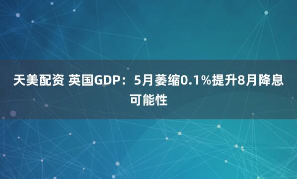 天美配资 英国GDP：5月萎缩0.1%提升8月降息可能性