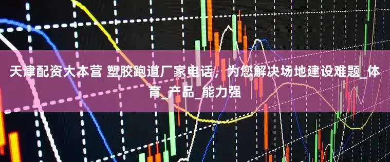 天津配资大本营 塑胶跑道厂家电话，为您解决场地建设难题_体育_产品_能力强