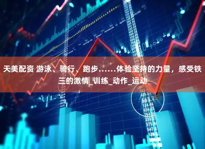 天美配资 游泳、骑行、跑步……体验坚持的力量，感受铁三的激情_训练_动作_运动