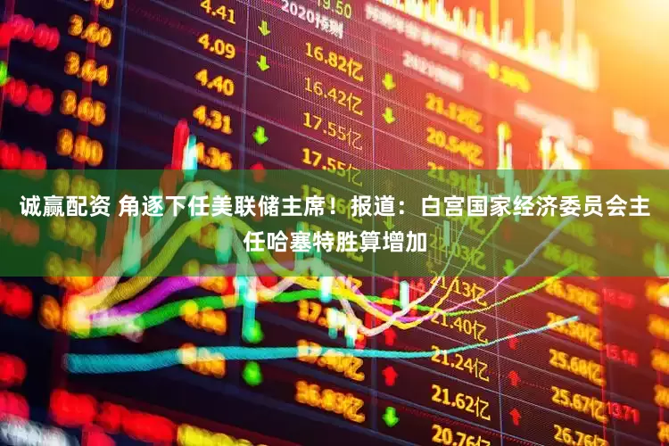 诚赢配资 角逐下任美联储主席！报道：白宫国家经济委员会主任哈塞特胜算增加