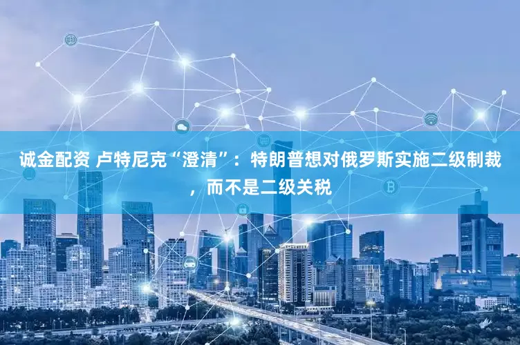 诚金配资 卢特尼克“澄清”：特朗普想对俄罗斯实施二级制裁，而不是二级关税