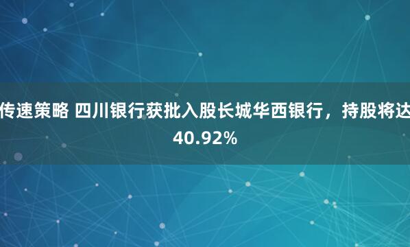 传速策略 四川银行获批入股长城华西银行，持股将达40.92%