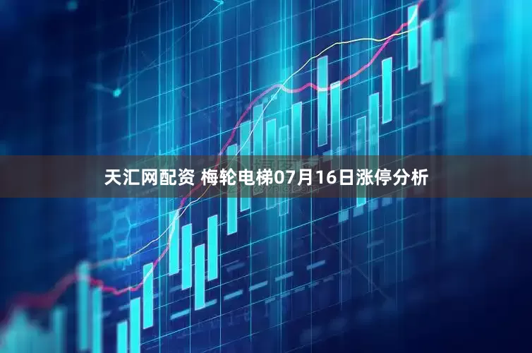 天汇网配资 梅轮电梯07月16日涨停分析
