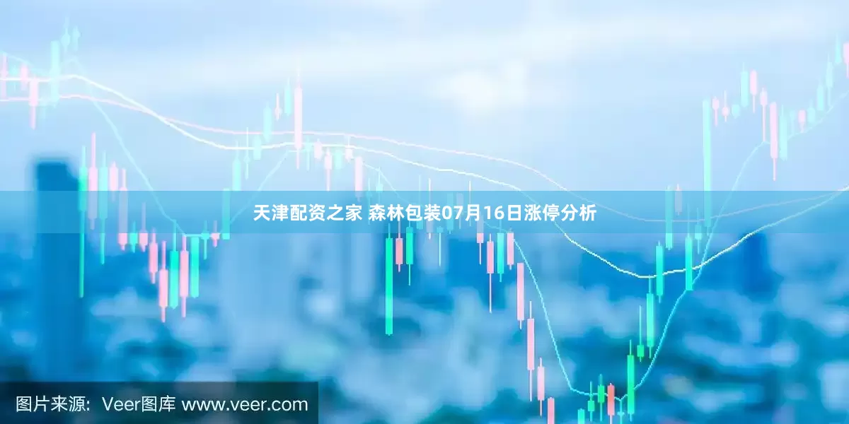 天津配资之家 森林包装07月16日涨停分析