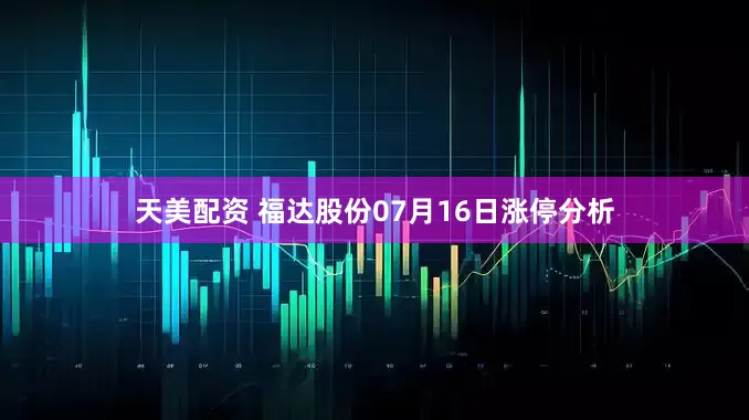 天美配资 福达股份07月16日涨停分析