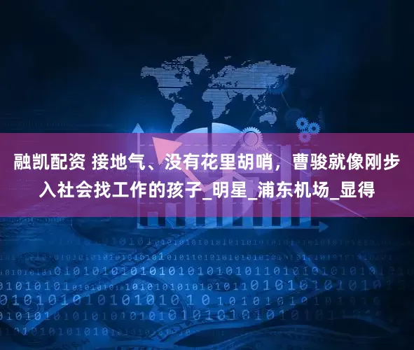 融凯配资 接地气、没有花里胡哨，曹骏就像刚步入社会找工作的孩子_明星_浦东机场_显得