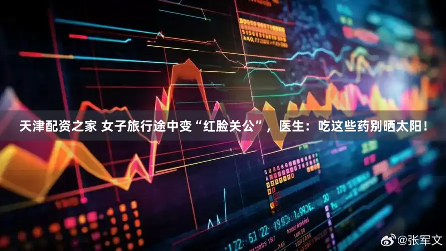 天津配资之家 女子旅行途中变“红脸关公”，医生：吃这些药别晒太阳！