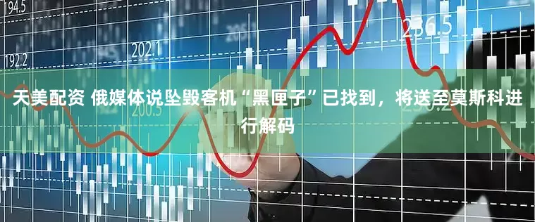 天美配资 俄媒体说坠毁客机“黑匣子”已找到，将送至莫斯科进行解码