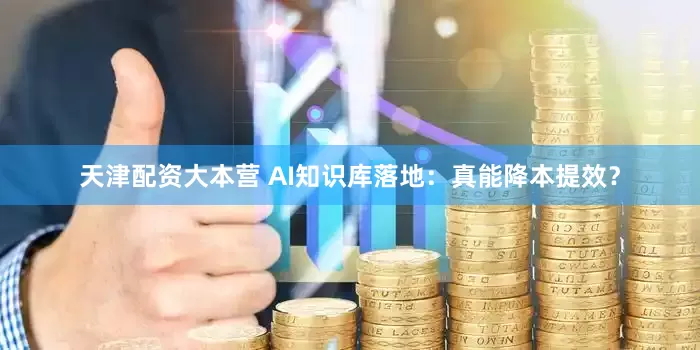 天津配资大本营 AI知识库落地：真能降本提效？