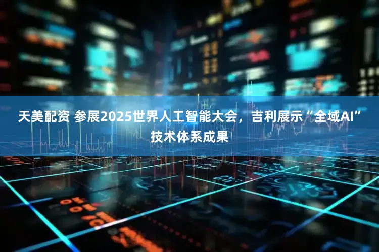 天美配资 参展2025世界人工智能大会，吉利展示“全域AI”技术体系成果