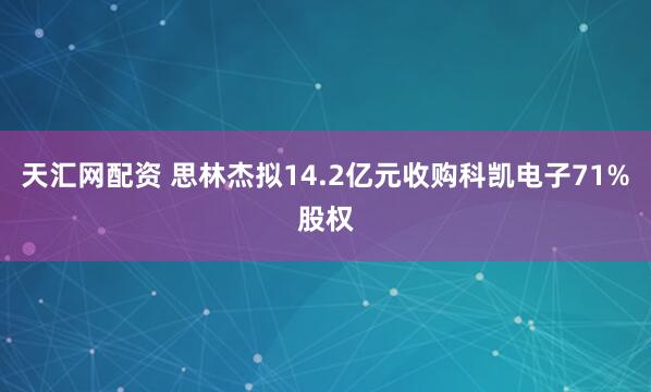 天汇网配资 思林杰拟14.2亿元收购科凯电子71%股权