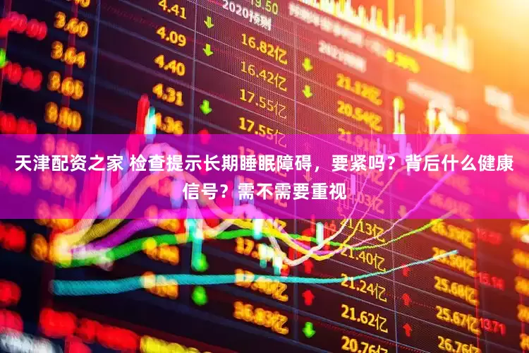 天津配资之家 检查提示长期睡眠障碍，要紧吗？背后什么健康信号？需不需要重视