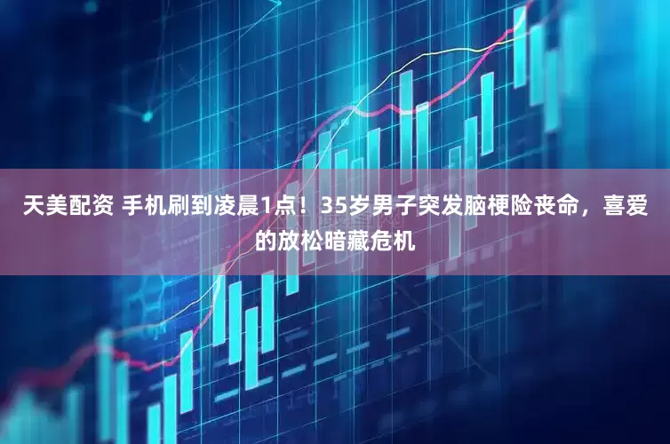 天美配资 手机刷到凌晨1点！35岁男子突发脑梗险丧命，喜爱的放松暗藏危机