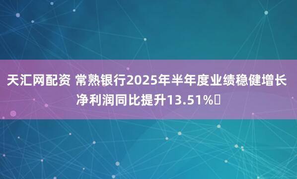 天汇网配资 常熟银行2025年半年度业绩稳健增长 净利润同比提升13.51%​