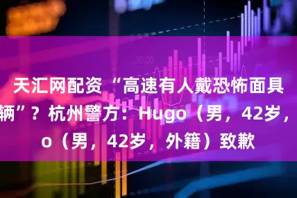 天汇网配资 “高速有人戴恐怖面具惊吓过路车辆”？杭州警方：Hugo（男，42岁，外籍）致歉