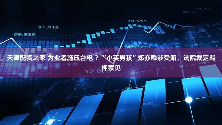 天津配资之家 为业者施压台电 ？“小英男孩”郑亦麟涉受贿，法院裁定羁押禁见