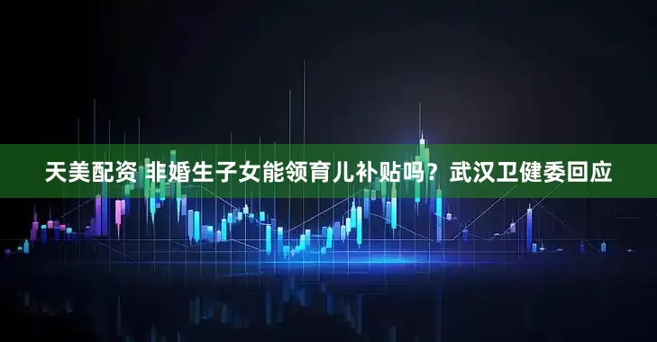 天美配资 非婚生子女能领育儿补贴吗？武汉卫健委回应