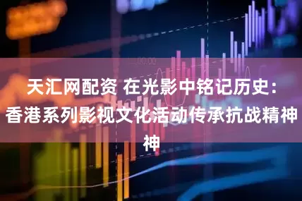 天汇网配资 在光影中铭记历史：香港系列影视文化活动传承抗战精神