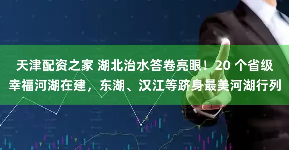天津配资之家 湖北治水答卷亮眼！20 个省级幸福河湖在建，东湖、汉江等跻身最美河湖行列