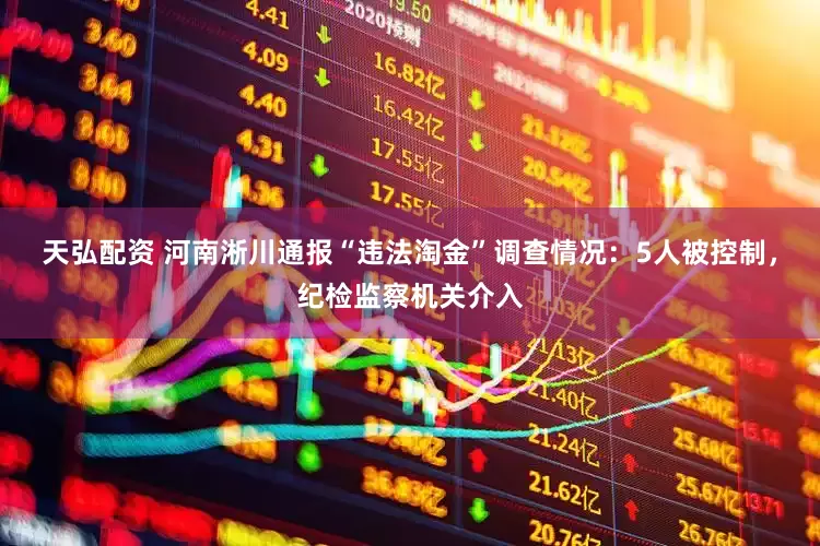 天弘配资 河南淅川通报“违法淘金”调查情况：5人被控制，纪检监察机关介入