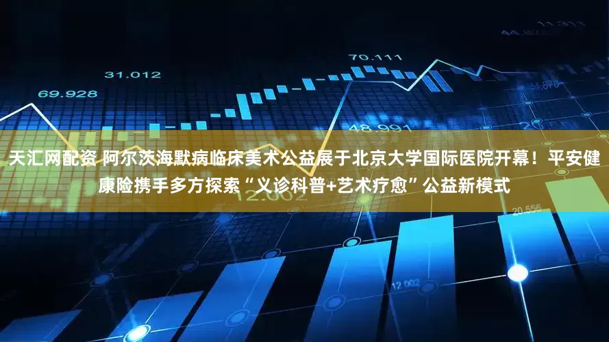 天汇网配资 阿尔茨海默病临床美术公益展于北京大学国际医院开幕！平安健康险携手多方探索“义诊科普+艺术疗愈”公益新模式