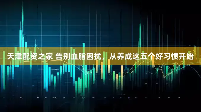 天津配资之家 告别血脂困扰，从养成这五个好习惯开始