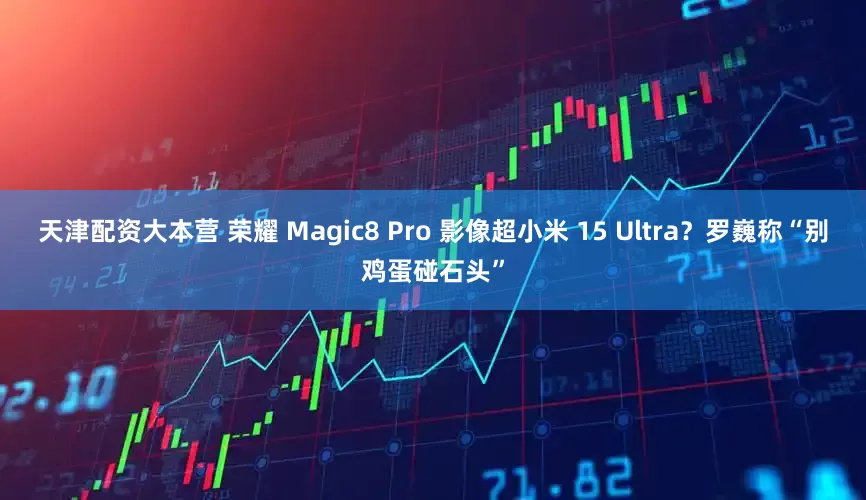 天津配资大本营 荣耀 Magic8 Pro 影像超小米 15 Ultra？罗巍称“别鸡蛋碰石头”