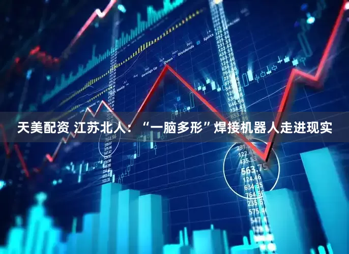 天美配资 江苏北人：“一脑多形”焊接机器人走进现实