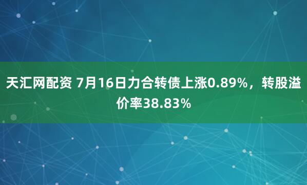 天汇网配资 7月16日力合转债上涨0.89%，转股溢价率38.83%