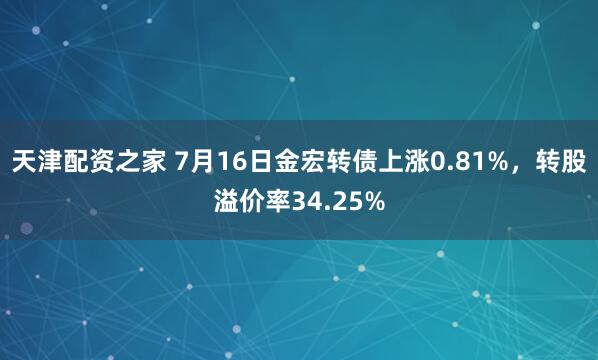 天津配资之家 7月16日金宏转债上涨0.81%,转股溢价率34.25%