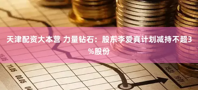 天津配资大本营 力量钻石:股东李爱真计划减持不超3%股份