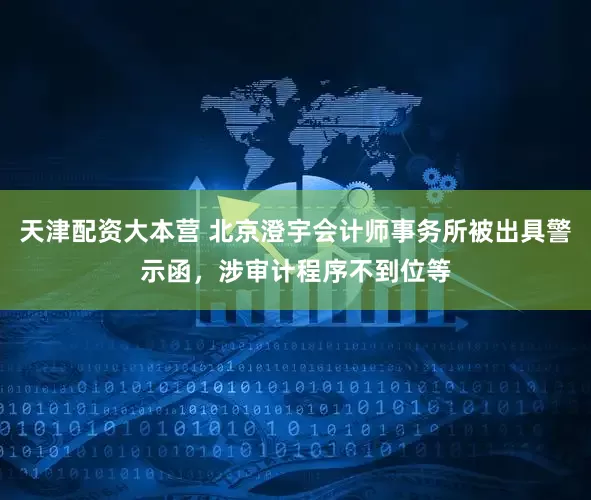天津配资大本营 北京澄宇会计师事务所被出具警示函，涉审计程序不到位等