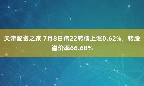 天津配资之家 7月8日伟22转债上涨0.62%，转股溢价率66.68%